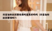抖音加粉丝团要收费吗是真的吗吗（抖音加粉丝团要钱吗?）