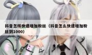 抖音怎样快速增加粉丝（抖音怎么快速增加粉丝到1000）