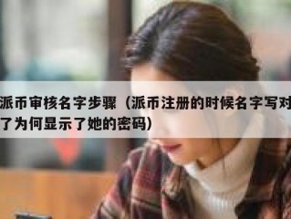 派币审核名字步骤（派币注册的时候名字写对了为何显示了她的密码）