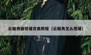 云服务器搭建完美教程（云服务怎么搭建）