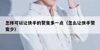 怎样可以让快手的赞变多一点（怎么让快手赞变少）