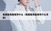 美国服务器推荐什么（美国服务器推荐什么系统）