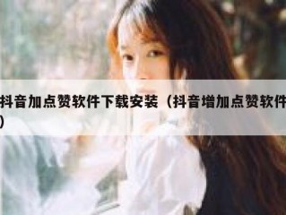 抖音加点赞软件下载安装（抖音增加点赞软件）