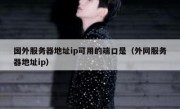 国外服务器地址ip可用的端口是（外网服务器地址ip）