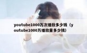 youtube1000万次播放多少钱（youtube1000万播放量多少钱）