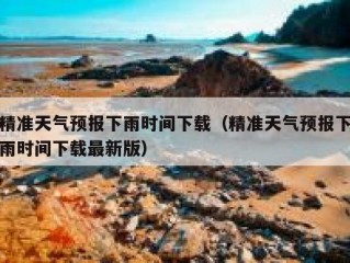 精准天气预报下雨时间下载（精准天气预报下雨时间下载最新版）