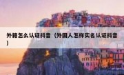外籍怎么认证抖音（外国人怎样实名认证抖音）