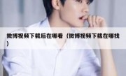 微博视频下载后在哪看（微博视频下载在哪找）