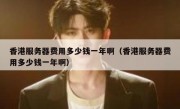香港服务器费用多少钱一年啊（香港服务器费用多少钱一年啊）