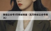 微信公众号5万粉丝收益（五万粉丝公众号收入）