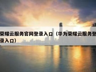 荣耀云服务官网登录入口（华为荣耀云服务登录入口）