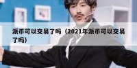 派币可以交易了吗（2021年派币可以交易了吗）