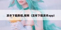 派币下载教程,视频（怎样下载派币app）