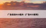 广告投放ROI提升（广告ROI原则）
