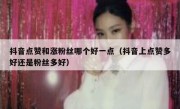 抖音点赞和涨粉丝哪个好一点（抖音上点赞多好还是粉丝多好）