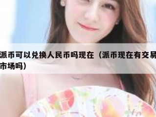派币可以兑换人民币吗现在（派币现在有交易市场吗）