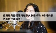 香港服务器搭建网站多久收录成功（香港的服务器用什么域名）