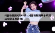 抖音粉丝团1到15级（抖音粉丝团从十级到17级怎么升最快）