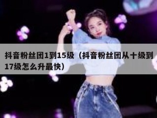 抖音粉丝团1到15级（抖音粉丝团从十级到17级怎么升最快）