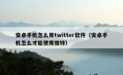 安卓手机怎么用twitter软件（安卓手机怎么才能使用推特）