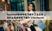 facebook安卓手机下载不了怎么办（为什么安卓手机下载不了facebook）