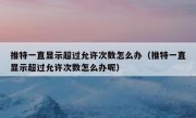 推特一直显示超过允许次数怎么办（推特一直显示超过允许次数怎么办呢）