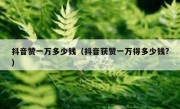 抖音赞一万多少钱（抖音获赞一万得多少钱?）