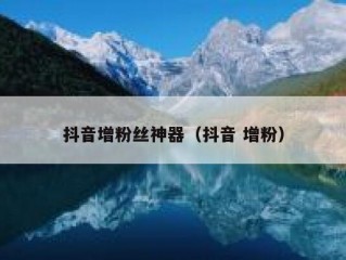 抖音增粉丝神器（抖音 增粉）