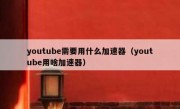youtube需要用什么加速器（youtube用啥加速器）