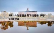 tiktok加速器免费下载链接（tijtok加速器）