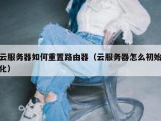 云服务器如何重置路由器（云服务器怎么初始化）
