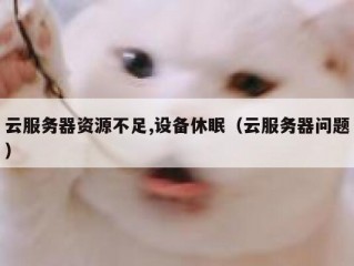 云服务器资源不足,设备休眠（云服务器问题）