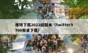推特下载2022旧版本（twitter9700安卓下载）