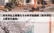 快手评论上限要几个小时才能解除（快手评论上限多久解除）
