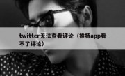 twitter无法查看评论（推特app看不了评论）