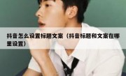 抖音怎么设置标题文案（抖音标题和文案在哪里设置）