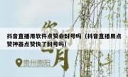 抖音直播用软件点赞会封号吗（抖音直播用点赞神器点赞快了封号吗）