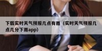 下载实时天气预报几点有雨（实时天气预报几点几分下雨app）