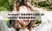 facebook广告投放有什么优势（facebook广告投放有前景吗）