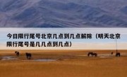 今日限行尾号北京几点到几点解除（明天北京限行尾号是几几点到几点）