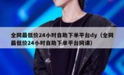 全网最低价24小时自助下单平台dy（全网最低价24小时自助下单平台网课）