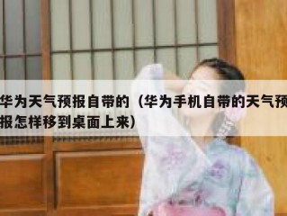 华为天气预报自带的（华为手机自带的天气预报怎样移到桌面上来）