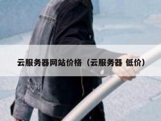 云服务器网站价格（云服务器 低价）