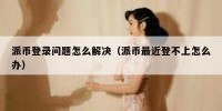 派币登录问题怎么解决（派币最近登不上怎么办）