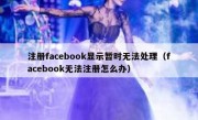 注册facebook显示暂时无法处理（facebook无法注册怎么办）
