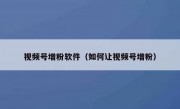 视频号增粉软件（如何让视频号增粉）