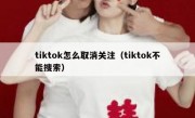 tiktok怎么取消关注（tiktok不能搜索）