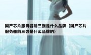 国产芯片服务器前三强是什么品牌（国产芯片服务器前三强是什么品牌的）