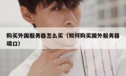 购买外国服务器怎么买（如何购买国外服务器端口）