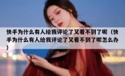 快手为什么有人给我评论了又看不到了呢（快手为什么有人给我评论了又看不到了呢怎么办）